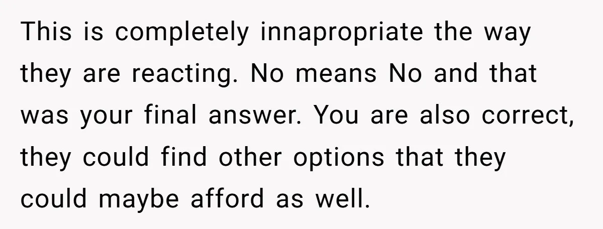 This is completely innapropriate the way they are reacting. No means No and that was your final answer. You are also correct, they could find other options that they could...