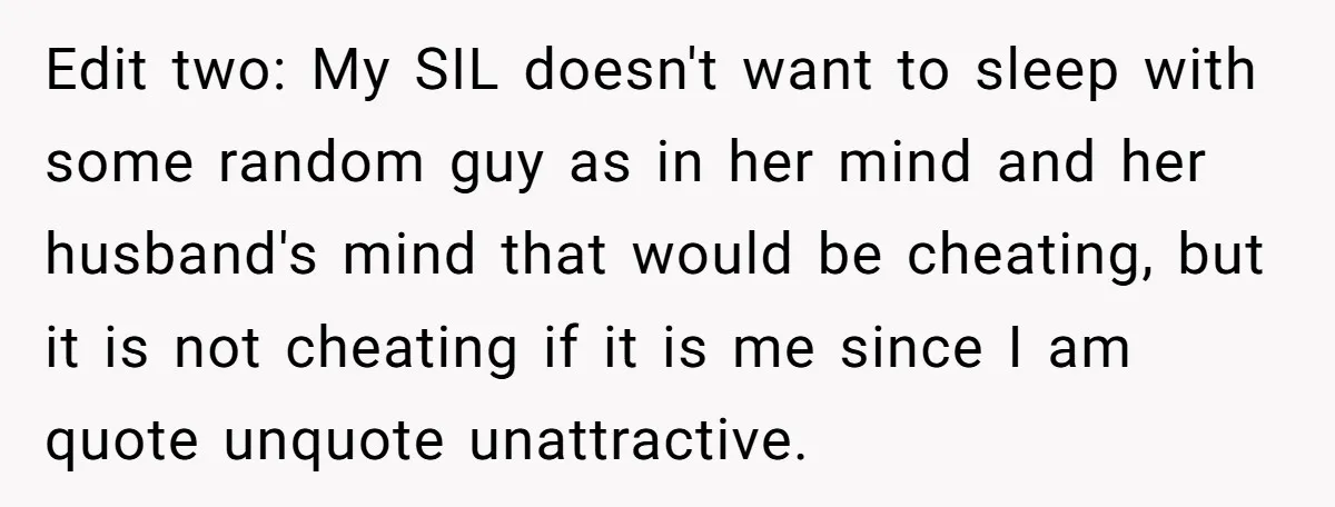 Edit two: My SIL doesn't want to sleep with some random guy as in her mind and her husband's mind that would be cheating, but it is not cheating if...