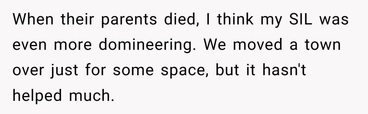 When their parents died, I think my SIL was even more domineering. We moved a town over just for some space, but it hasn't helped much.