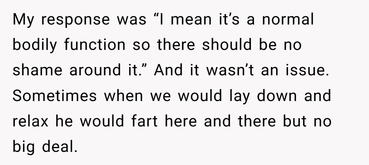 My response was “I mean it’s a normal bodily function so there should be no shame around it.” And it wasn’t an issue. Sometimes when we would lay down and...