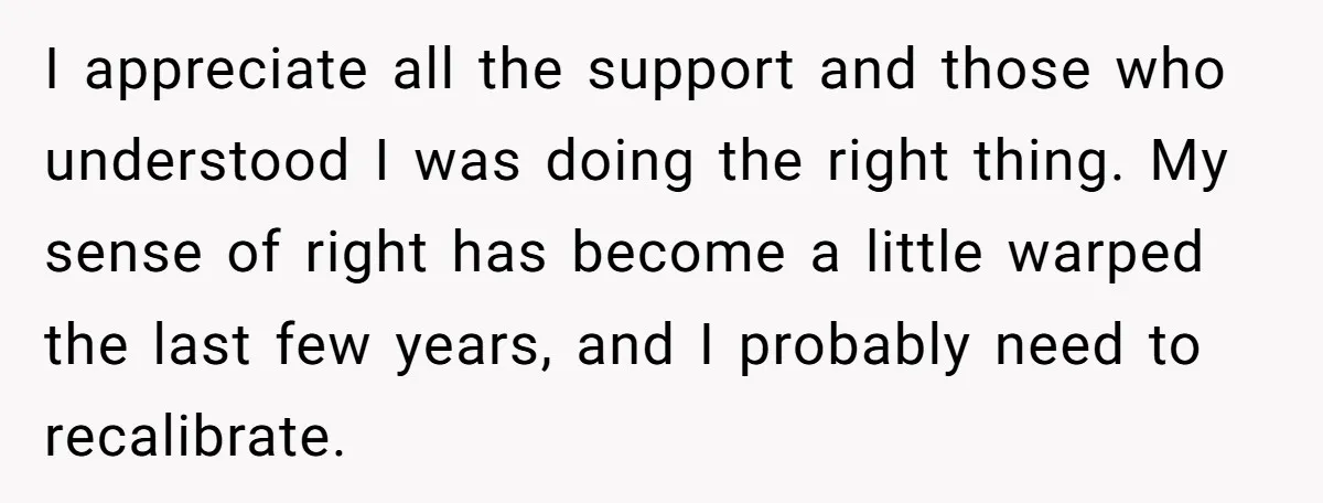 I appreciate all the support and those who understood I was doing the right thing. My sense of right has become a little warped the last few years, and I...