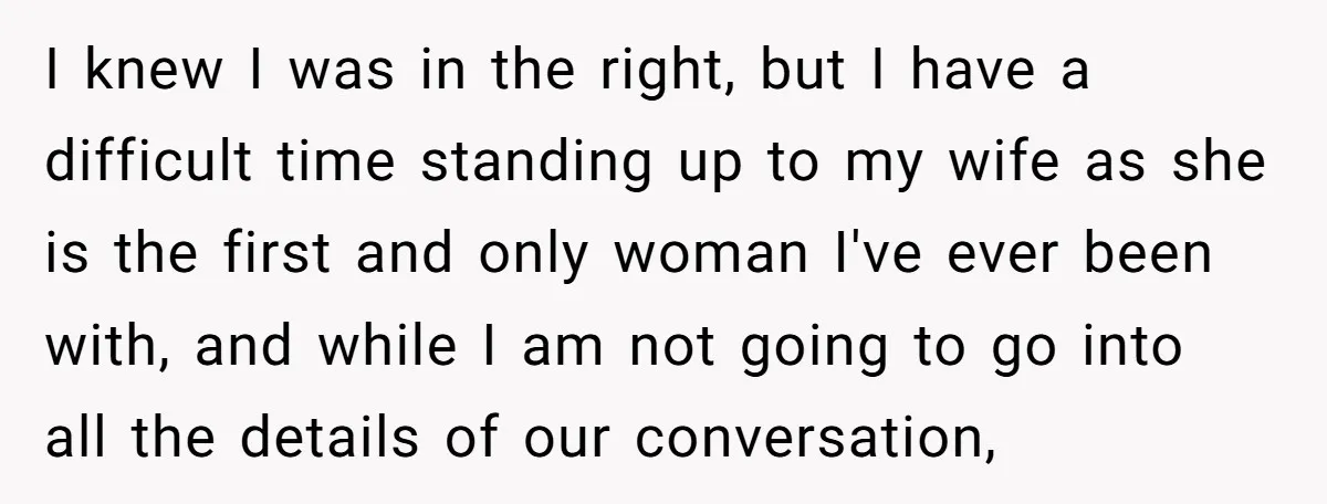 I knew I was in the right, but I have a difficult time standing up to my wife as she is the first and only woman I've ever been with,...