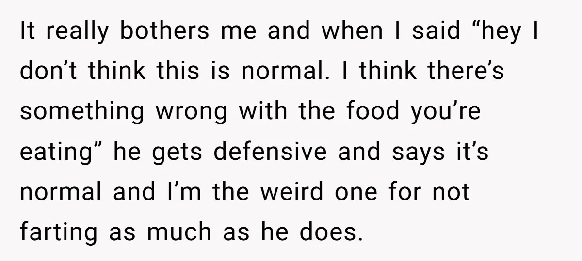 It really bothers me and when I said “hey I don’t think this is normal. I think there’s something wrong with the food you’re eating” he gets defensive and says...
