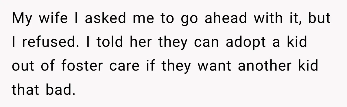 My wife I asked me to go ahead with it, but I refused. I told her they can adopt a kid out of foster care if they want another kid...