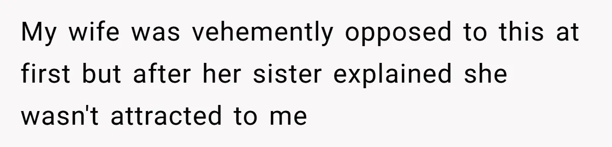 My wife was vehemently opposed to this at first but after her sister explained she wasn't attracted to me