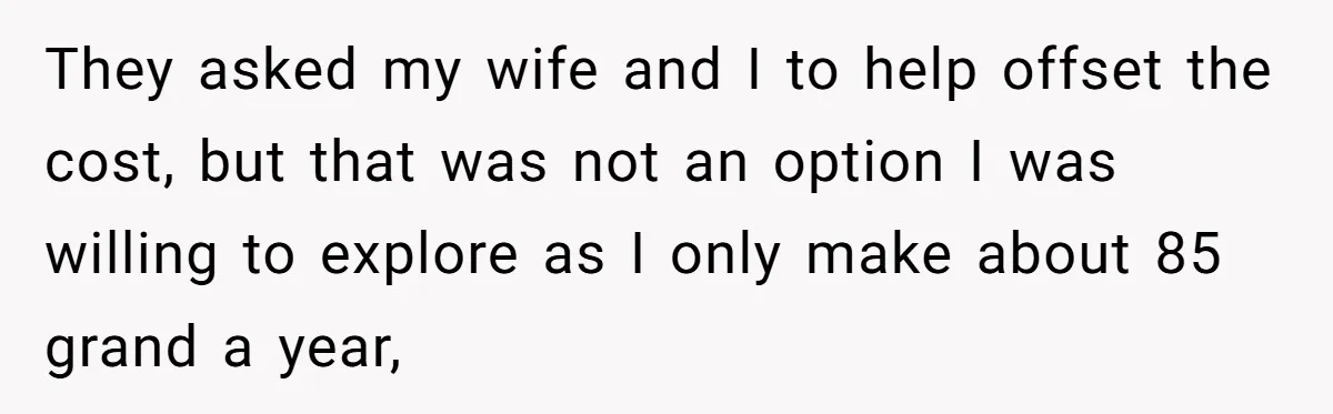 They asked my wife and I to help offset the cost, but that was not an option I was willing to explore as I only make about 85 grand a...