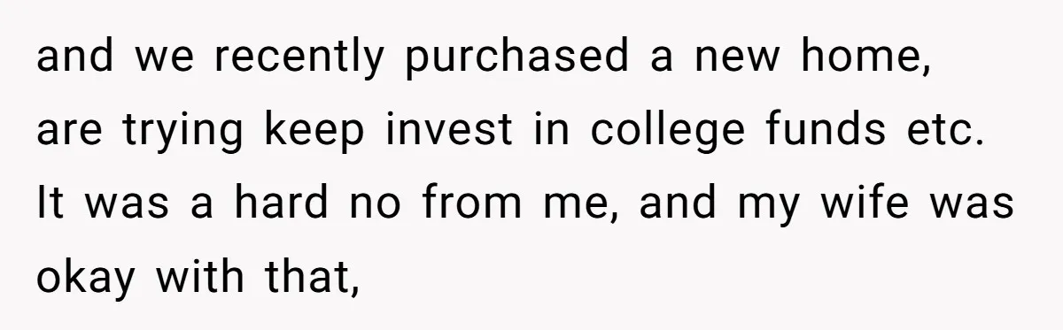 and we recently purchased a new home, are trying keep invest in college funds etc. It was a hard no from me, and my wife was okay with that,