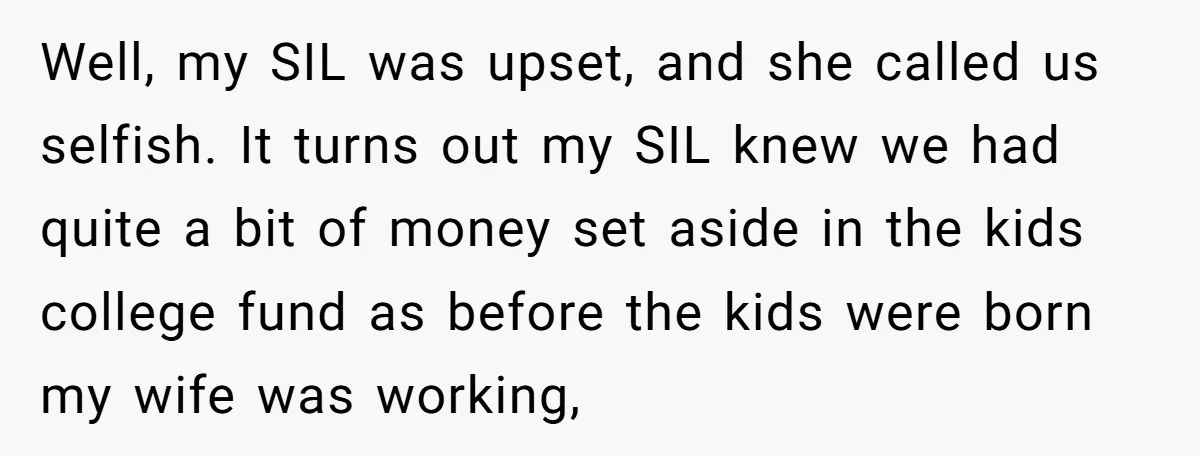 Well, my SIL was upset, and she called us selfish. It turns out my SIL knew we had quite a bit of money set aside in the kids college fund...