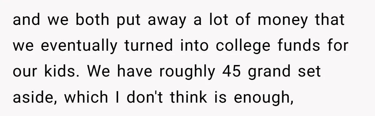 and we both put away a lot of money that we eventually turned into college funds for our kids. We have roughly 45 grand set aside, which I don't think...