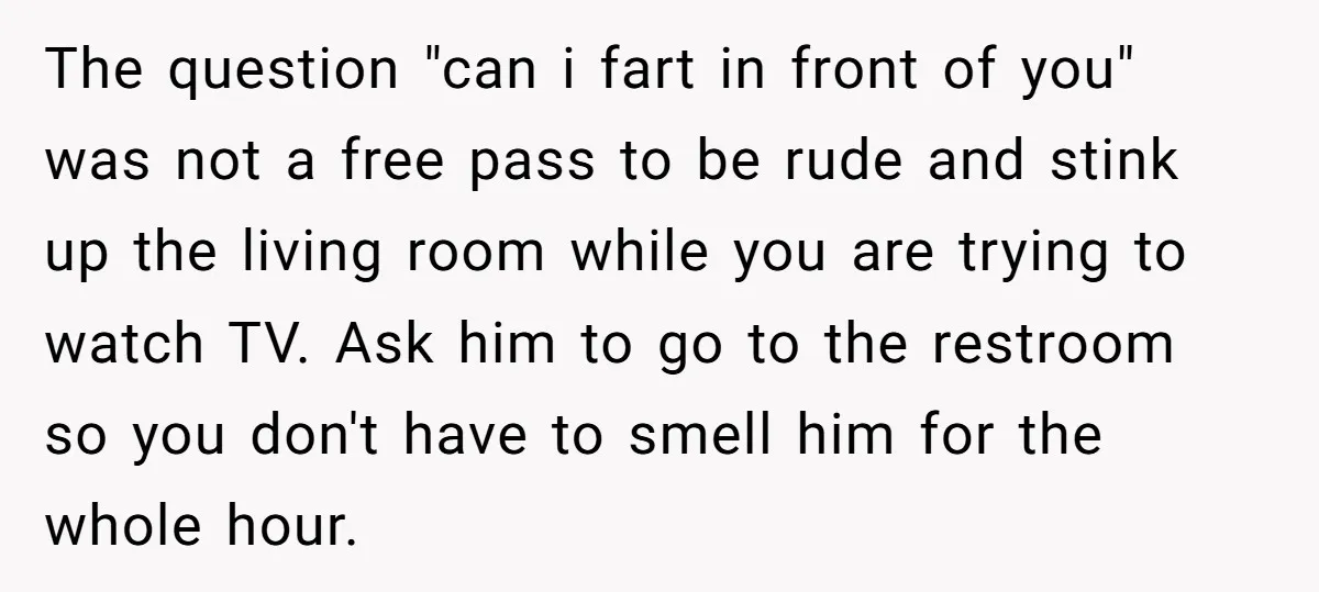 The question "can i fart in front of you" was not a free pass to be rude and stink up the living room while you are trying to watch TV....
