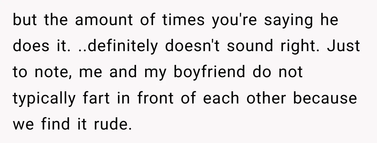 but the amount of times you're saying he does it. ..definitely doesn't sound right. Just to note, me and my boyfriend do not typically fart in front of each other...