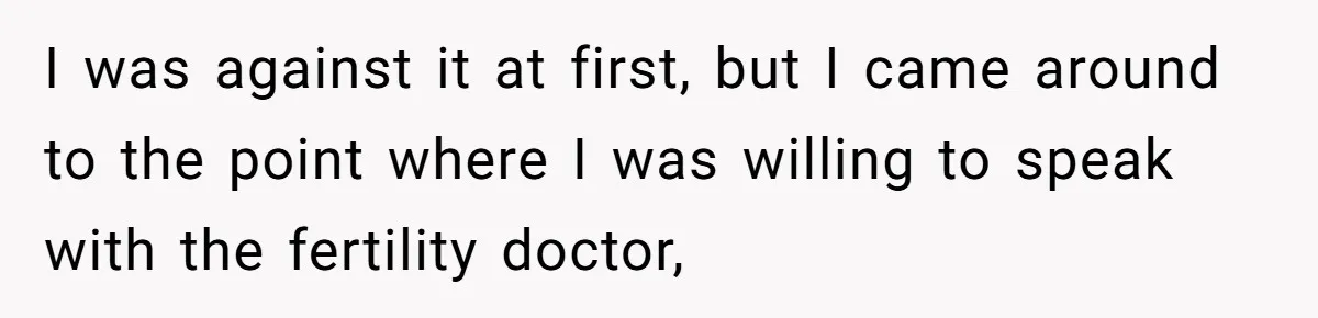 I was against it at first, but I came around to the point where I was willing to speak with the fertility doctor,