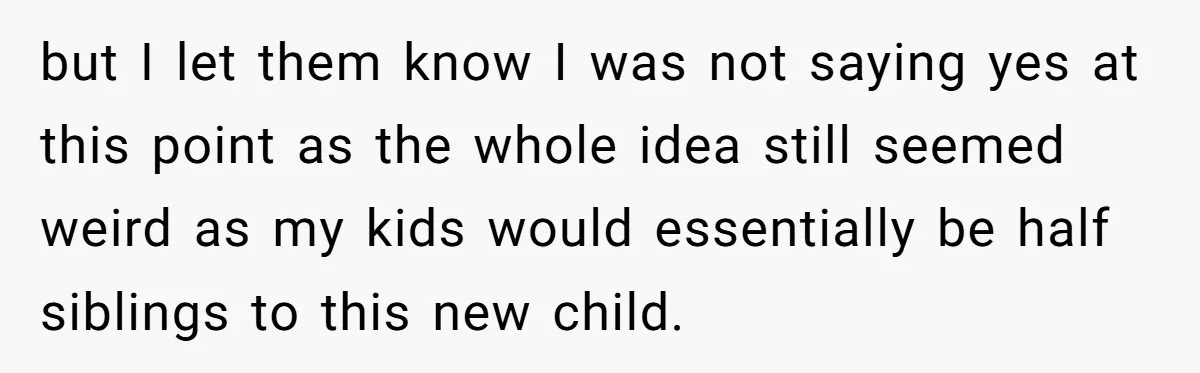 but I let them know I was not saying yes at this point as the whole idea still seemed weird as my kids would essentially be half siblings to this...