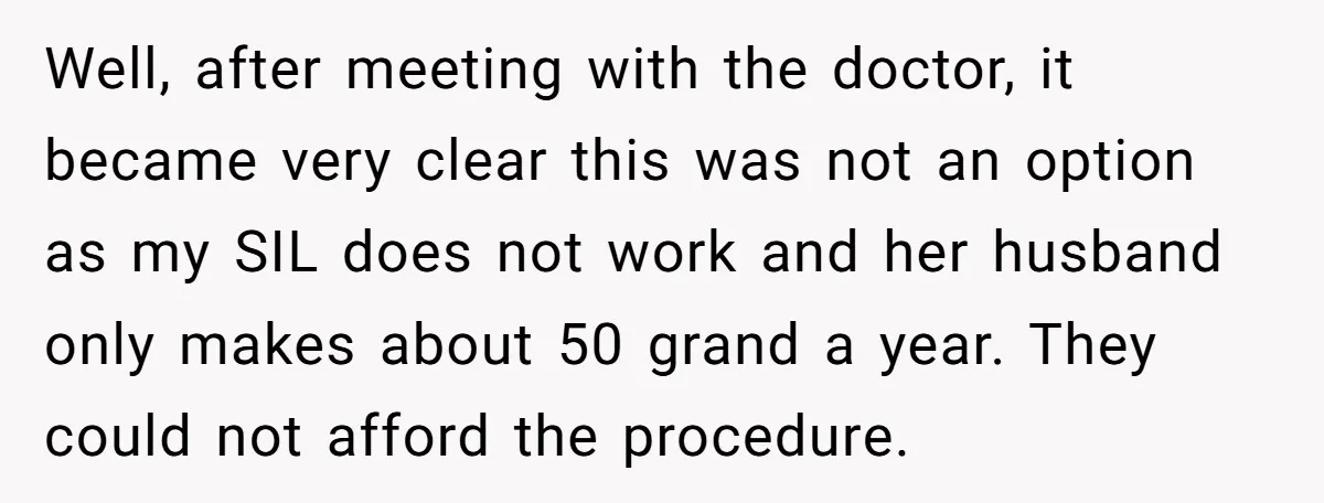 Well, after meeting with the doctor, it became very clear this was not an option as my SIL does not work and her husband only makes about 50 grand a...