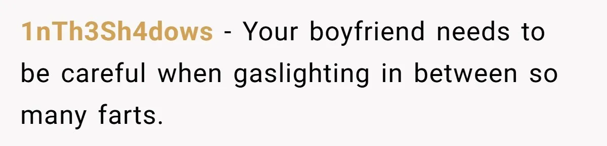 1nTh3Sh4dows − Your boyfriend needs to be careful when gaslighting in between so many farts.