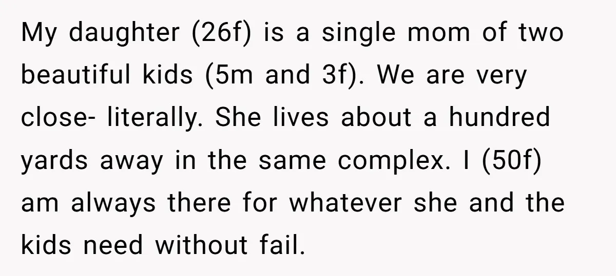 My daughter (26f) is a single mom of two beautiful kids (5m and 3f). We are very close- literally. She lives about a hundred yards away in the same complex....