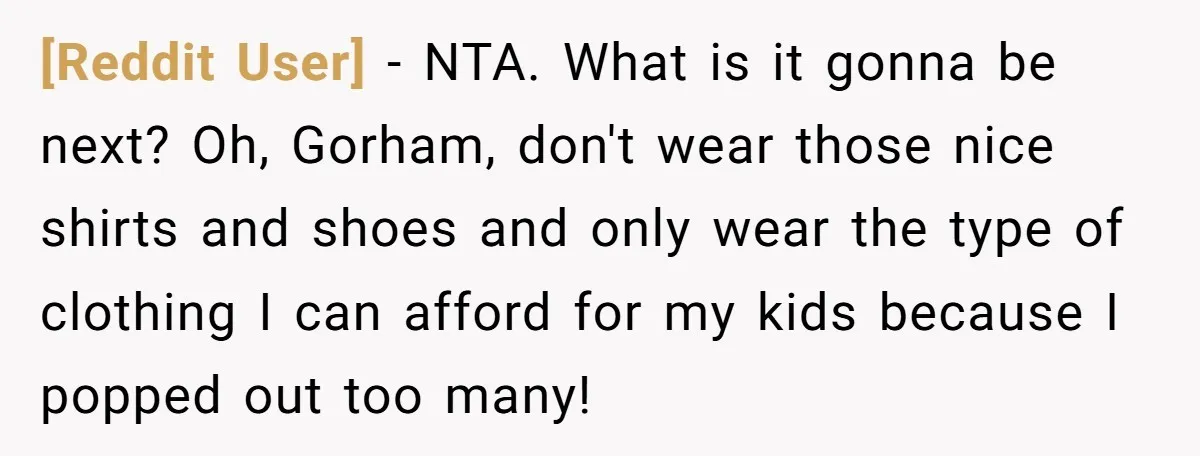 [Reddit User] − NTA. What is it gonna be next? Oh, Gorham, don't wear those nice shirts and shoes and only wear the type of clothing I can afford for...
