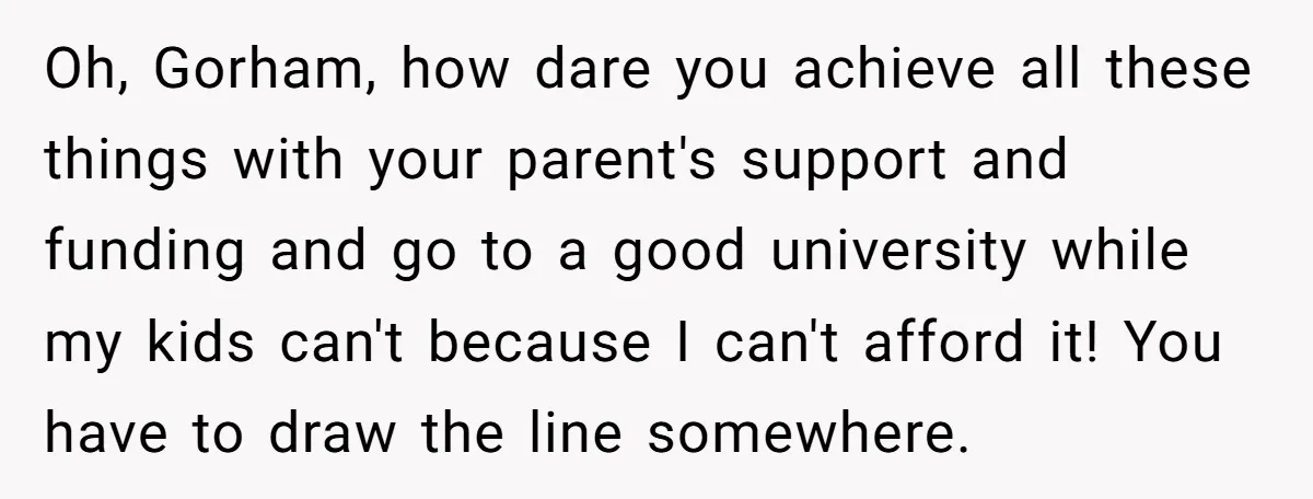 Oh, Gorham, how dare you achieve all these things with your parent's support and funding and go to a good university while my kids can't because I can't afford it!...