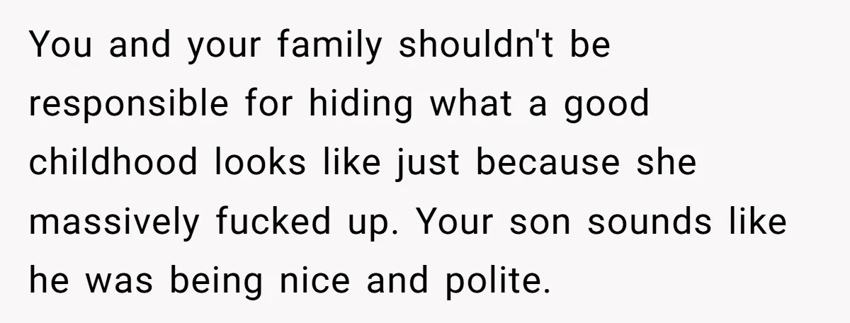 You and your family shouldn't be responsible for hiding what a good childhood looks like just because she massively fucked up. Your son sounds like he was being nice and...