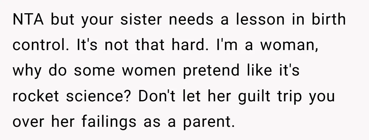 NTA but your sister needs a lesson in birth control. It's not that hard. I'm a woman, why do some women pretend like it's rocket science? Don't let her guilt...