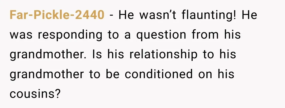 Far-Pickle-2440 − He wasn’t flaunting! He was responding to a question from his grandmother. Is his relationship to his grandmother to be conditioned on his cousins?