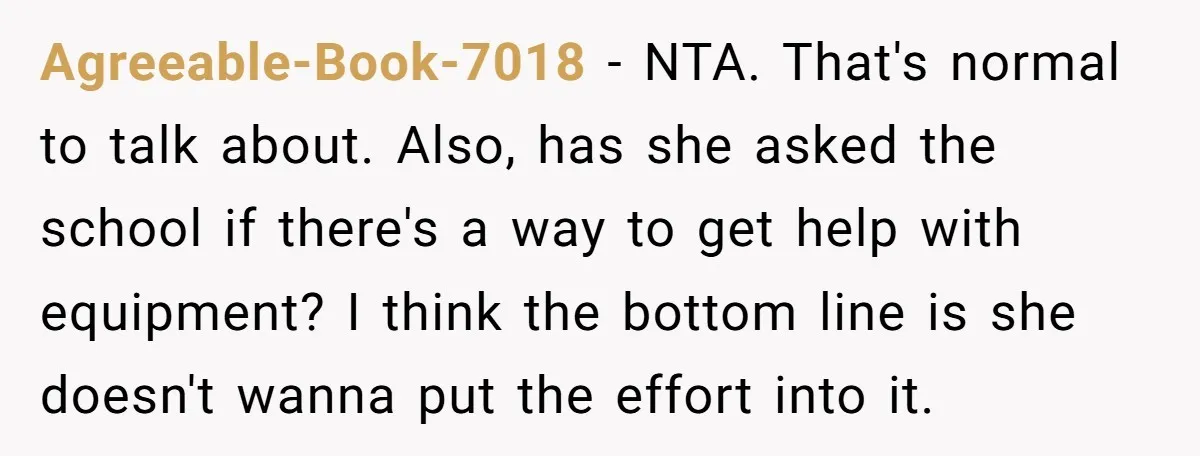 Agreeable-Book-7018 − NTA. That's normal to talk about. Also, has she asked the school if there's a way to get help with equipment? I think the bottom line is she...