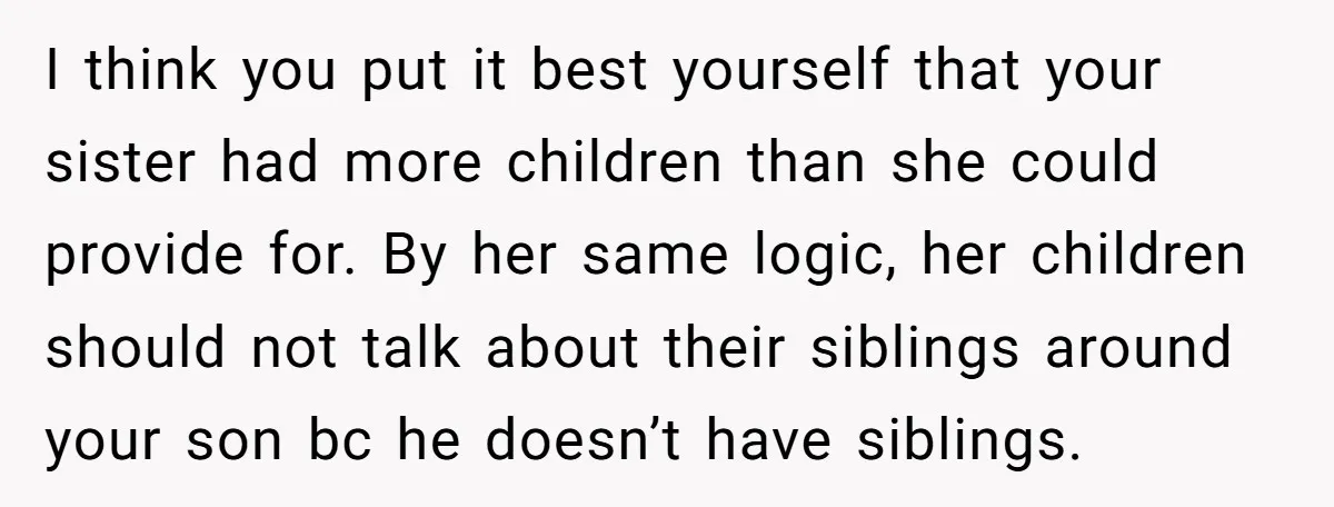 I think you put it best yourself that your sister had more children than she could provide for. By her same logic, her children should not talk about their siblings...