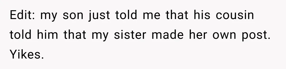 Edit: my son just told me that his cousin told him that my sister made her own post. Yikes.