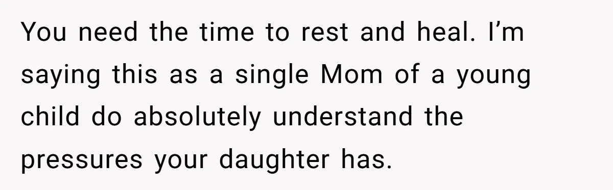 You need the time to rest and heal. I’m saying this as a single Mom of a young child do absolutely understand the pressures your daughter has.
