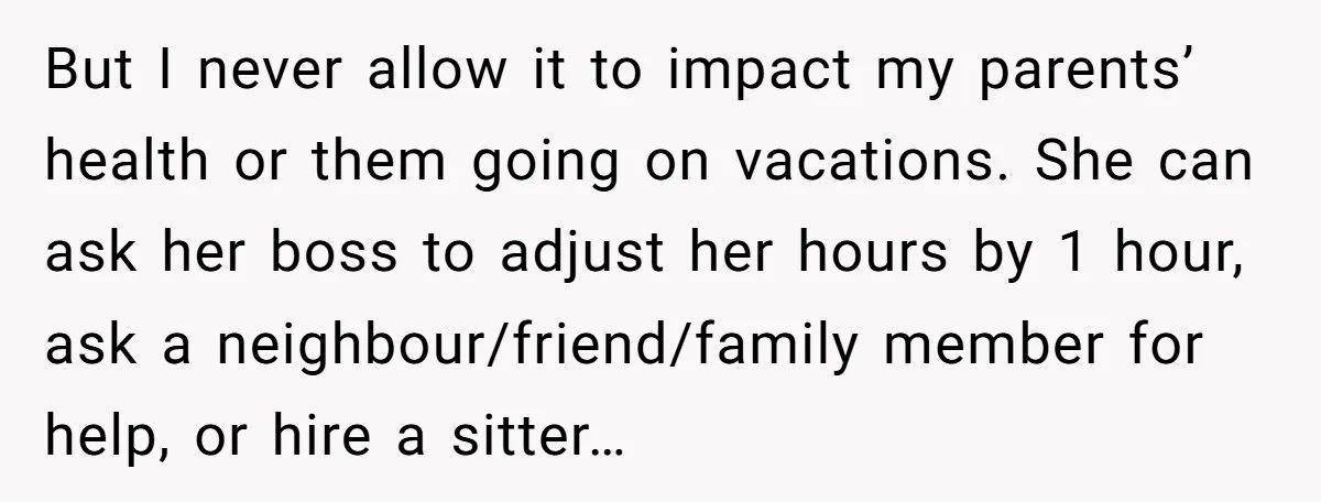 But I never allow it to impact my parents’ health or them going on vacations. She can ask her boss to adjust her hours by 1 hour, ask a neighbour/friend/family...