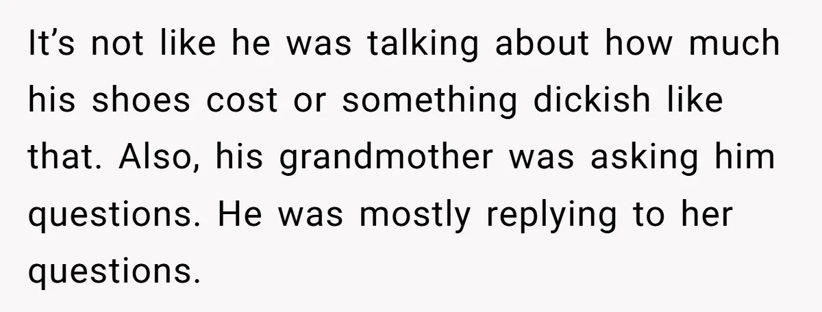 It’s not like he was talking about how much his shoes cost or something dickish like that. Also, his grandmother was asking him questions. He was mostly replying to her...