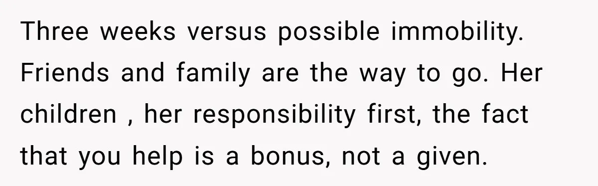 Three weeks versus possible immobility. Friends and family are the way to go. Her children , her responsibility first, the fact that you help is a bonus, not a given.