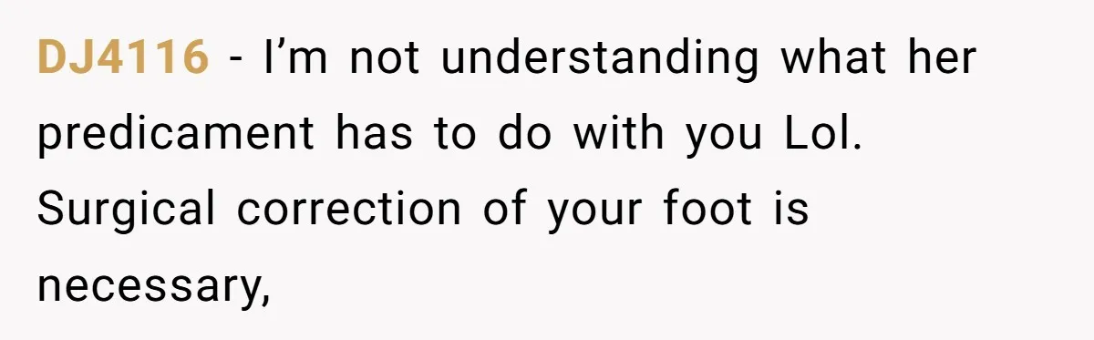 DJ4116 − I’m not understanding what her predicament has to do with you Lol. Surgical correction of your foot is necessary,
