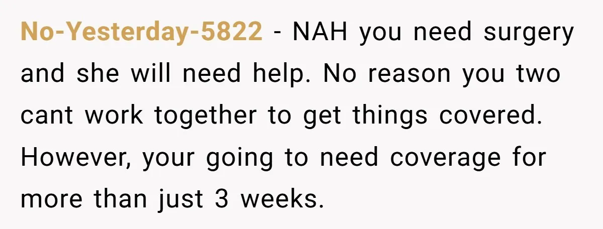 No-Yesterday-5822 − NAH you need surgery and she will need help. No reason you two cant work together to get things covered. However, your going to need coverage for more...