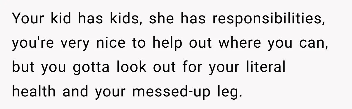 Your kid has kids, she has responsibilities, you're very nice to help out where you can, but you gotta look out for your literal health and your messed-up leg.