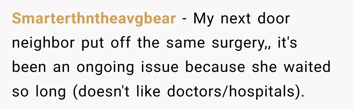 Smarterthntheavgbear − My next door neighbor put off the same surgery,, it's been an ongoing issue because she waited so long (doesn't like doctors/hospitals).