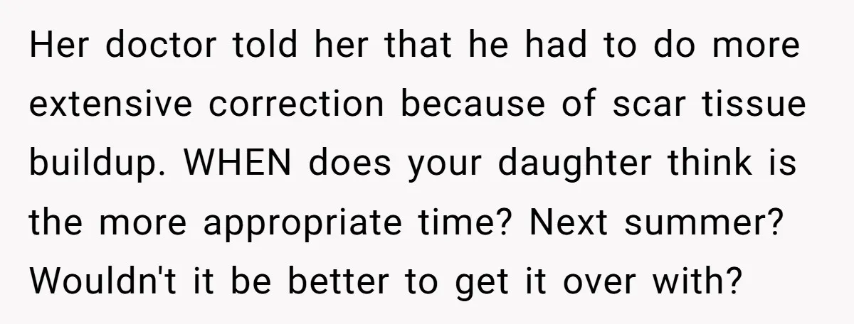Her doctor told her that he had to do more extensive correction because of scar tissue buildup. WHEN does your daughter think is the more appropriate time? Next summer? Wouldn't...