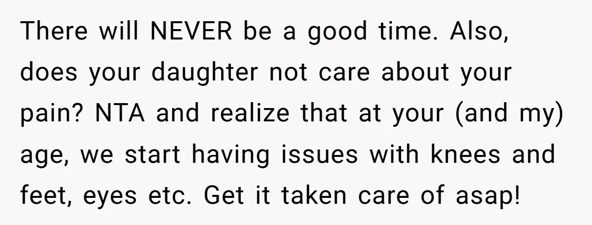 There will NEVER be a good time. Also, does your daughter not care about your pain? NTA and realize that at your (and my) age, we start having issues with...