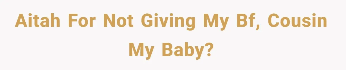 AITAH for not giving my bf, cousin my baby?