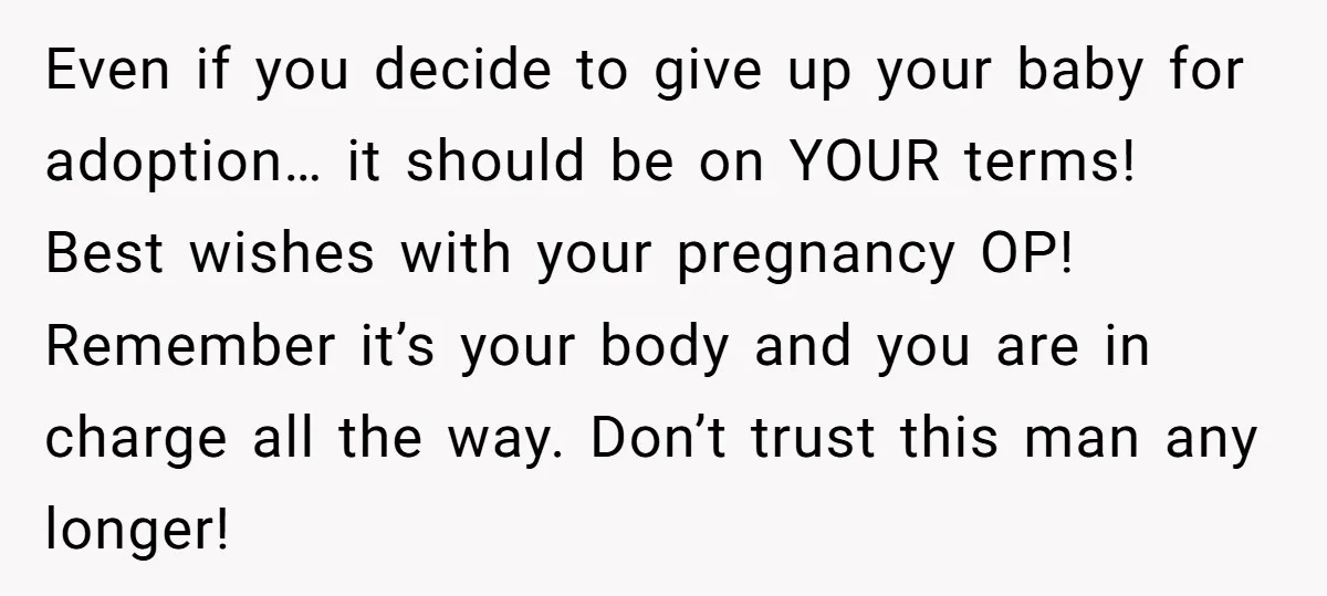 Even if you decide to give up your baby for adoption… it should be on YOUR terms! Best wishes with your pregnancy OP! Remember it’s your body and you are...
