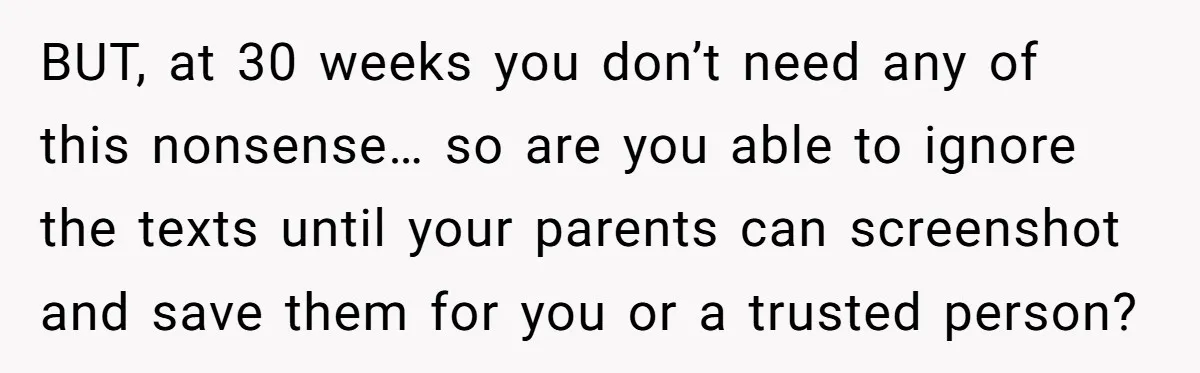 BUT, at 30 weeks you don’t need any of this nonsense… so are you able to ignore the texts until your parents can screenshot and save them for you or...