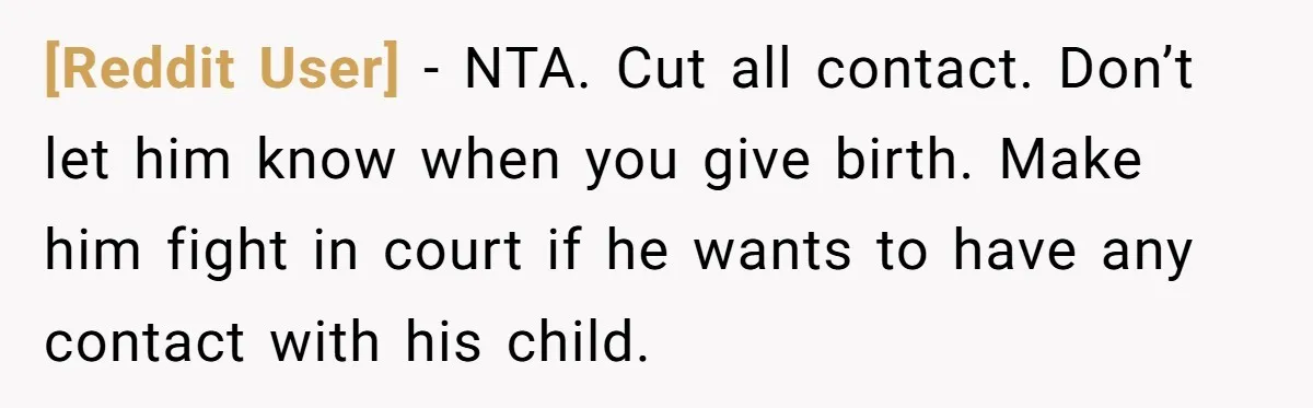 [Reddit User] − NTA. Cut all contact. Don’t let him know when you give birth. Make him fight in court if he wants to have any contact with his child.