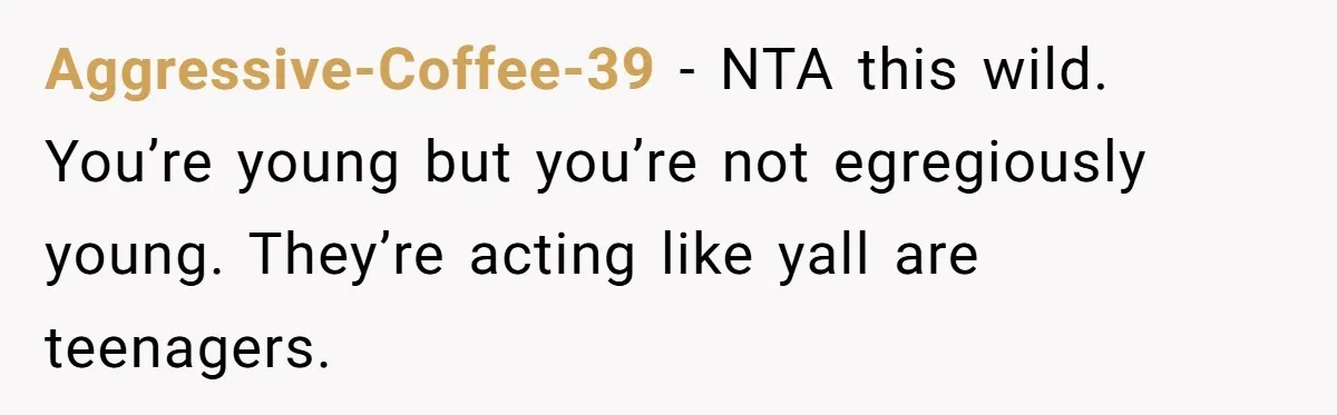 Aggressive-Coffee-39 − NTA this wild. You’re young but you’re not egregiously young. They’re acting like yall are teenagers.