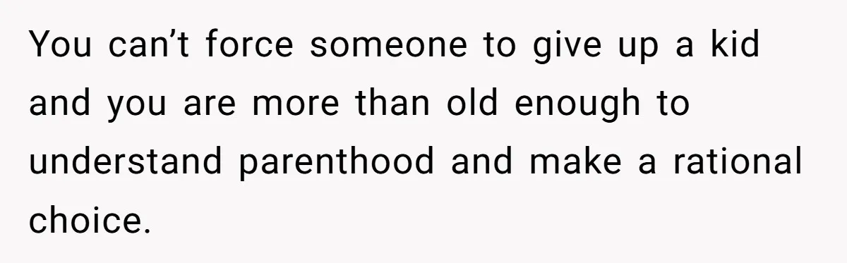 You can’t force someone to give up a kid and you are more than old enough to understand parenthood and make a rational choice.