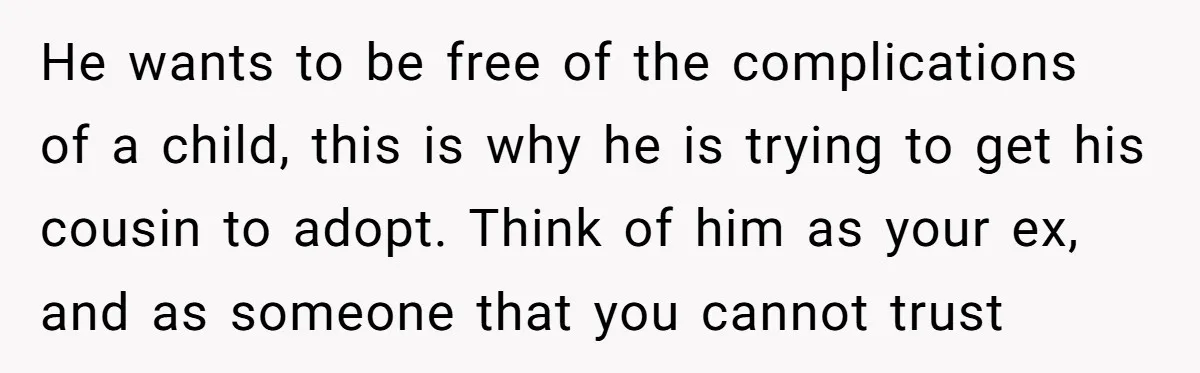 He wants to be free of the complications of a child, this is why he is trying to get his cousin to adopt. Think of him as your ex, and...