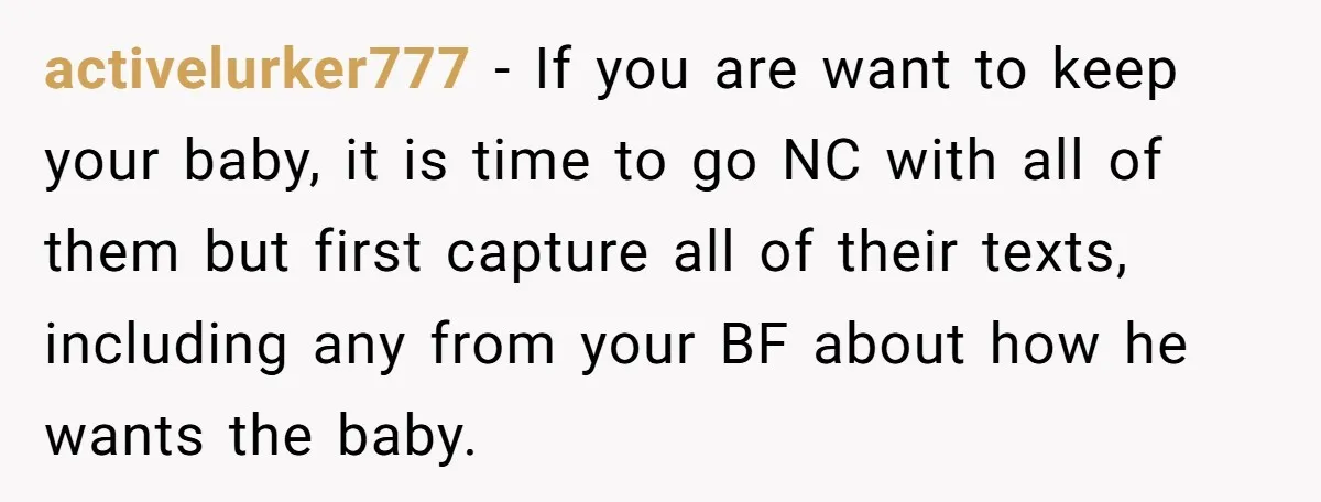 activelurker777 − If you are want to keep your baby, it is time to go NC with all of them but first capture all of their texts, including any from...
