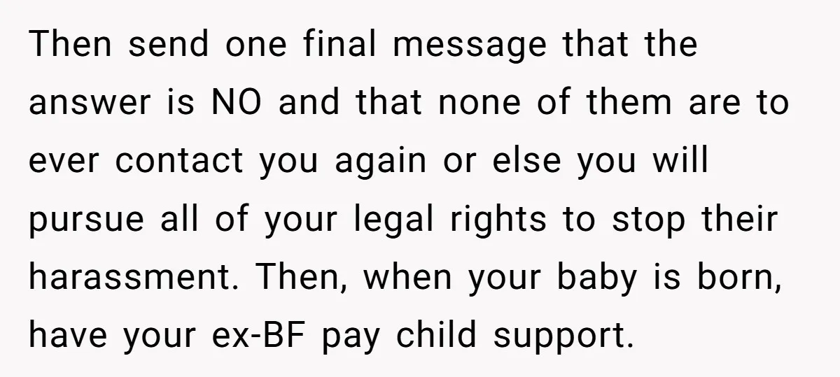 Then send one final message that the answer is NO and that none of them are to ever contact you again or else you will pursue all of your legal...