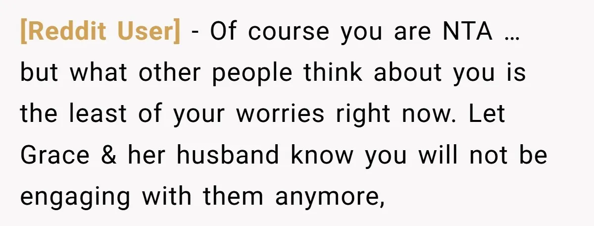 [Reddit User] − Of course you are NTA … but what other people think about you is the least of your worries right now. Let Grace & her husband know...
