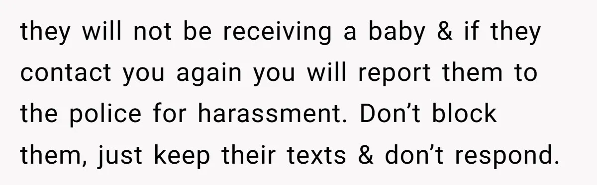 they will not be receiving a baby & if they contact you again you will report them to the police for harassment. Don’t block them, just keep their texts &...
