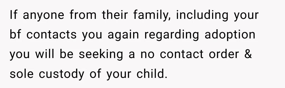 If anyone from their family, including your bf contacts you again regarding adoption you will be seeking a no contact order & sole custody of your child.